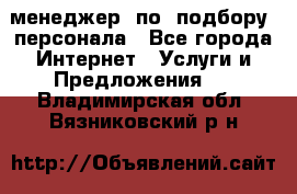 менеджер  по  подбору  персонала - Все города Интернет » Услуги и Предложения   . Владимирская обл.,Вязниковский р-н